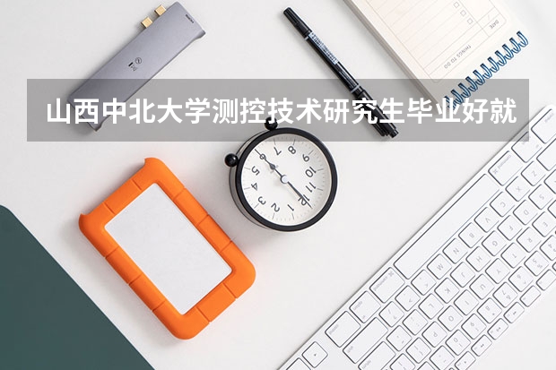 山西中北大学测控技术研究生毕业好就业吗