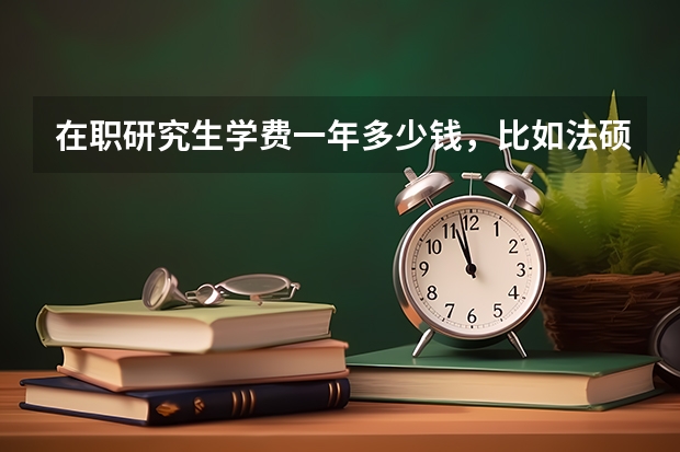在职研究生学费一年多少钱，比如法硕？