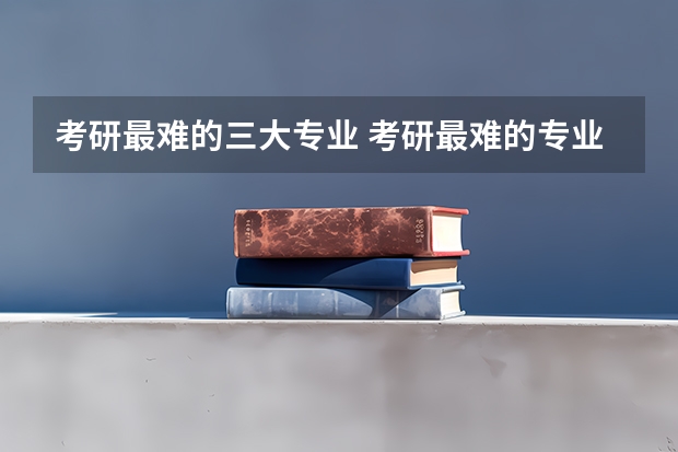考研最难的三大专业 考研最难的专业排名