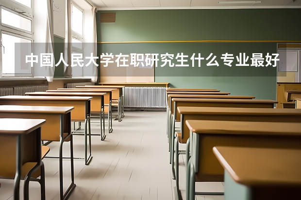 中国人民大学在职研究生什么专业最好