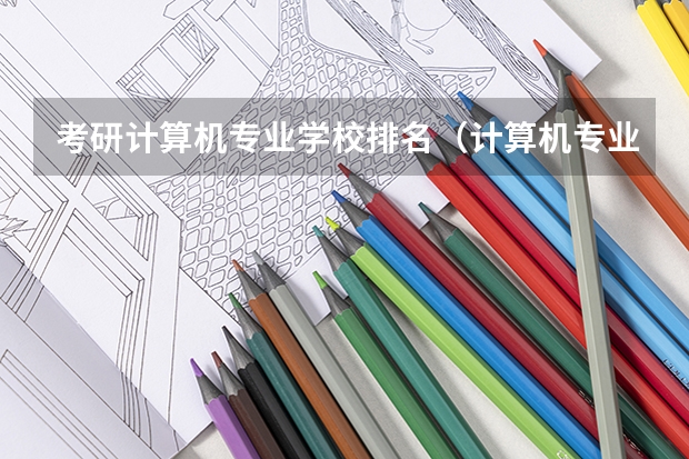 考研计算机专业学校排名（计算机专业研究生院校排名）