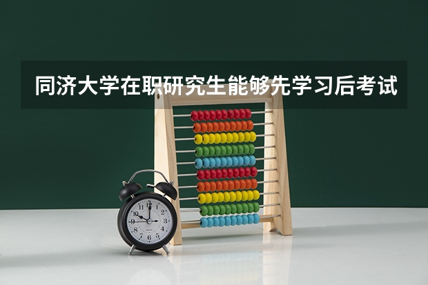 同济大学在职研究生能够先学习后考试吗？
