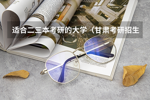适合二三本考研的大学（甘肃考研招生简章）