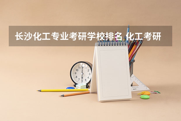 长沙化工专业考研学校排名 化工考研比较好考的211大学