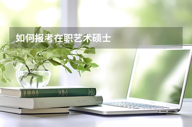 如何报考在职艺术硕士