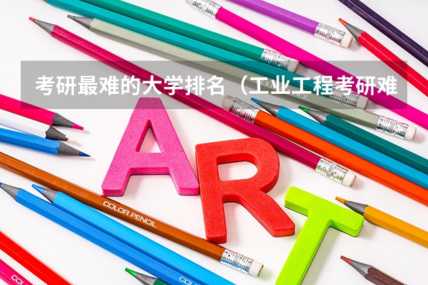 考研最难的大学排名（工业工程考研难度排行）