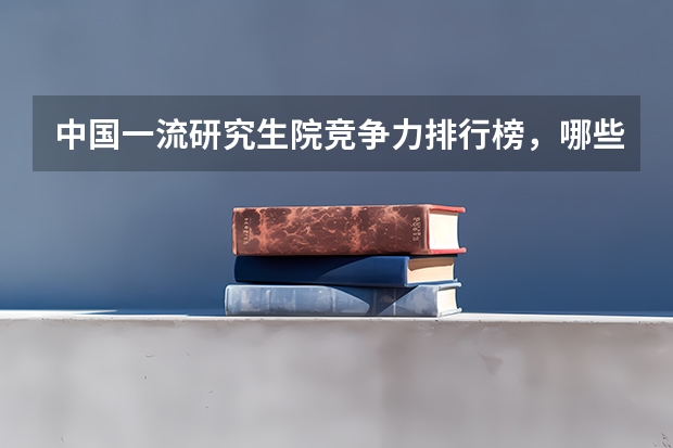 中国一流研究生院竞争力排行榜，哪些研究生学院上榜了？