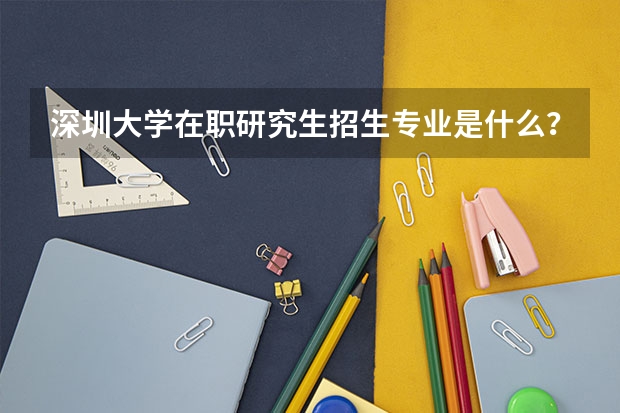 深圳大学在职研究生招生专业是什么？