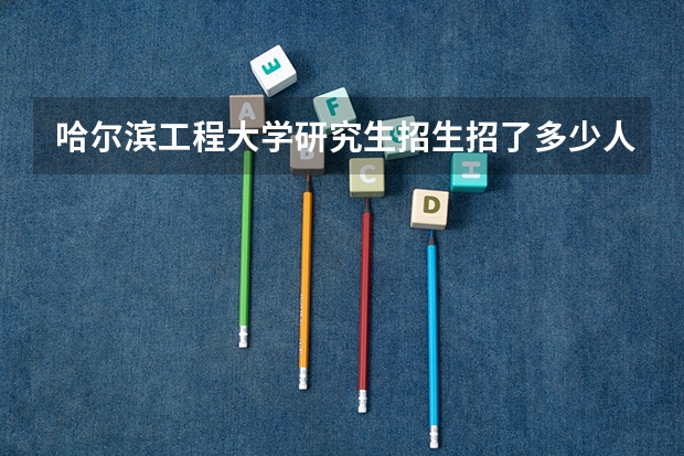 哈尔滨工程大学研究生招生招了多少人 哈尔滨工程大学研究生好考吗