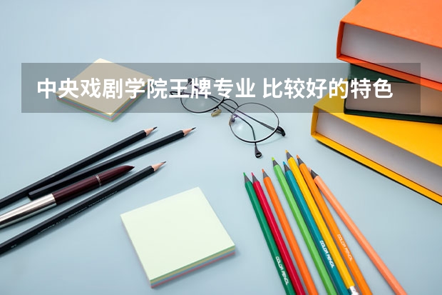 中央戏剧学院王牌专业 比较好的特色专业名单 北京中央戏剧学院博士研究生招生简章
