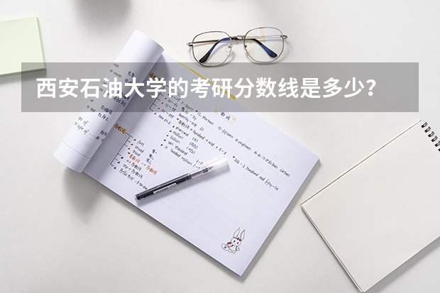 西安石油大学的考研分数线是多少？