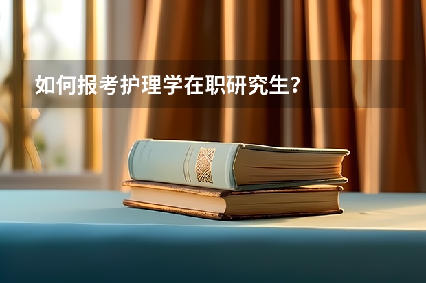 如何报考护理学在职研究生？