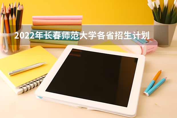 2022年长春师范大学各省招生计划及招生人数 都招什么专业