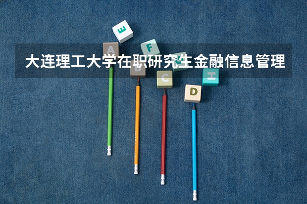 大连理工大学在职研究生金融信息管理专业招生情况怎么样?