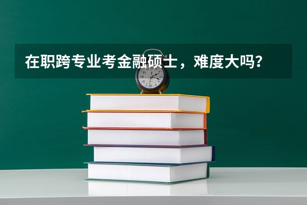 在职跨专业考金融硕士，难度大吗？