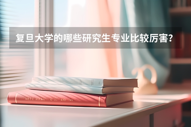 复旦大学的哪些研究生专业比较厉害？
