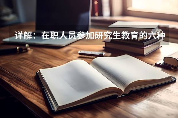 详解:在职人员参加研究生教育的六种方式(云南艺术学院在职研究生报考条件是?)