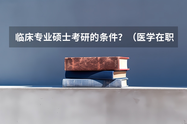 临床专业硕士考研的条件？（医学在职研究生报考条件及时间）