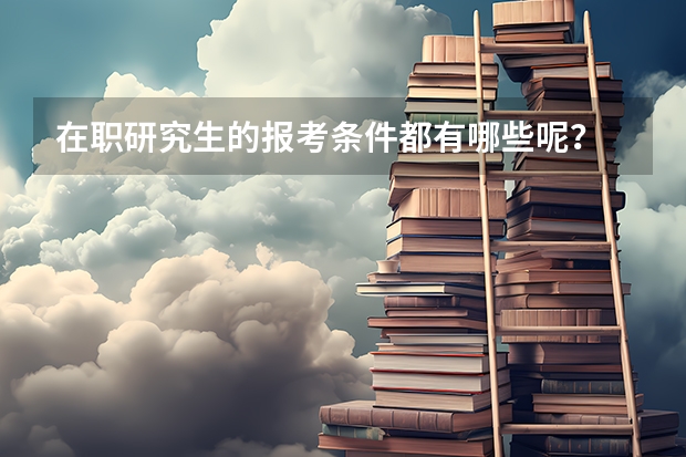 在职研究生的报考条件都有哪些呢？