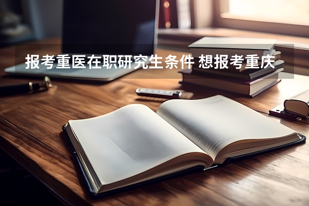 报考重医在职研究生条件 想报考重庆医科大学的研究生