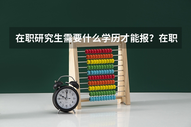 在职研究生需要什么学历才能报？在职研究生学费贵吗？