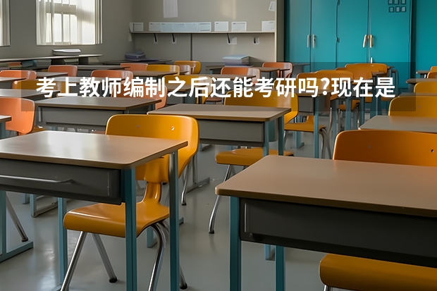 考上教师编制之后还能考研吗?现在是不是没有在职研究生了，编制和研究生一定得选择一样吗?