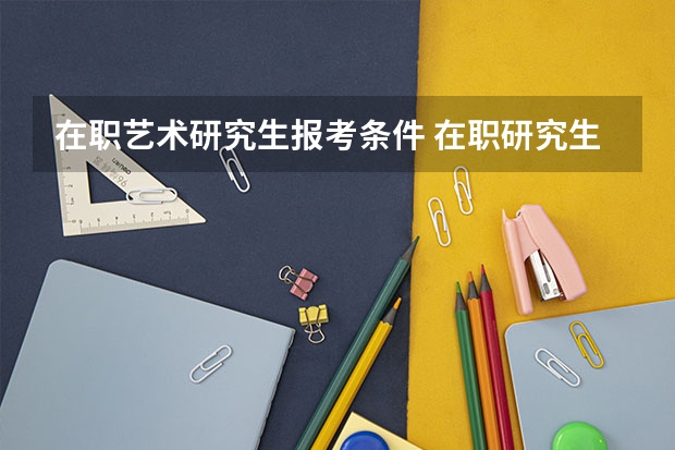 在职艺术研究生报考条件 在职研究生报考条件