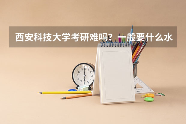 西安科技大学考研难吗？一般要什么水平才可以进入？