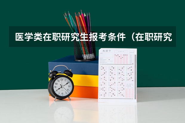 医学类在职研究生报考条件（在职研究生医学类报考条件）