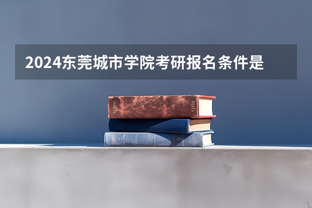 2024东莞城市学院考研报名条件是什么 2024年什么时候考研