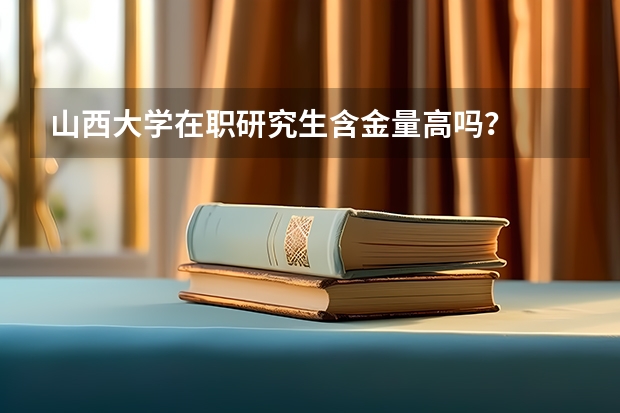 山西大学在职研究生含金量高吗?