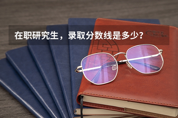 在职研究生，录取分数线是多少？