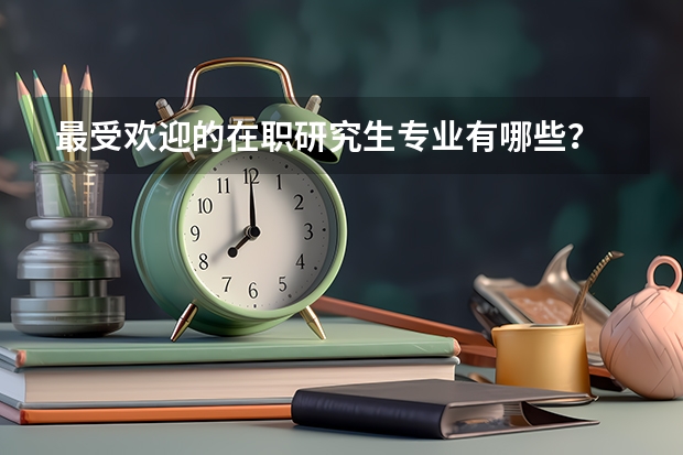 最受欢迎的在职研究生专业有哪些？