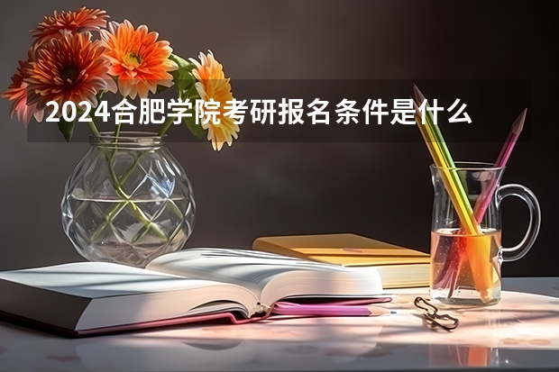 2024合肥学院考研报名条件是什么 2024年什么时候考研