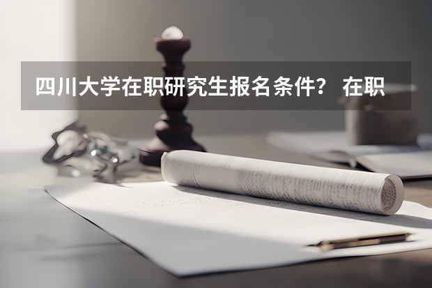 四川大学在职研究生报名条件？ 在职研究生的报考条件与要求？