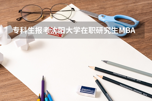 专科生报考沈阳大学在职研究生MBA合适选择有哪些