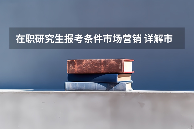 在职研究生报考条件市场营销 详解市场营销在职研究生报考条件