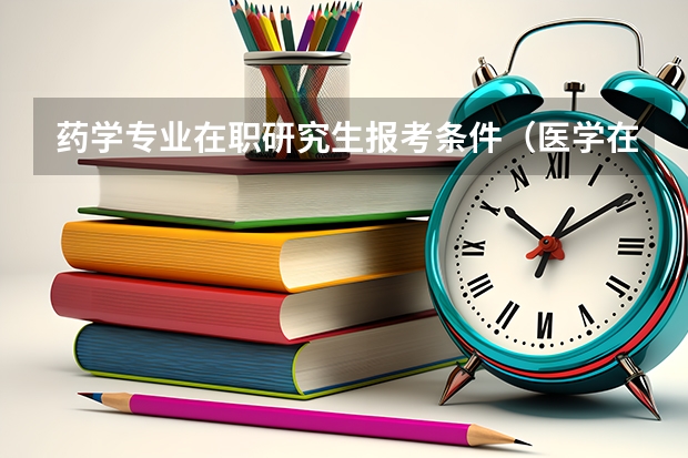 药学专业在职研究生报考条件（医学在职研究生报考条件）