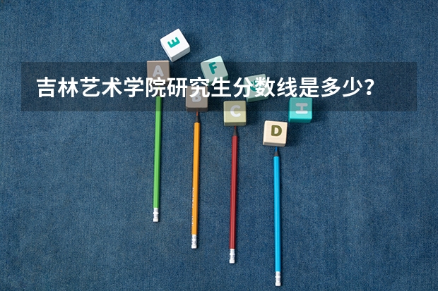 吉林艺术学院研究生分数线是多少？