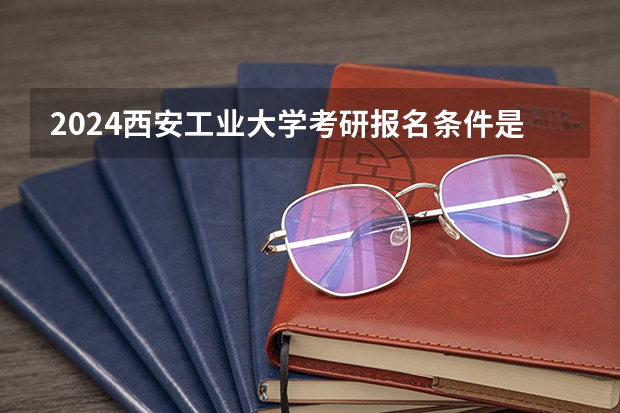 2024西安工业大学考研报名条件是什么 2024年什么时候考研