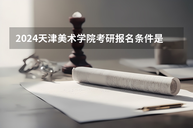 2024天津美术学院考研报名条件是什么 2024年什么时候考研