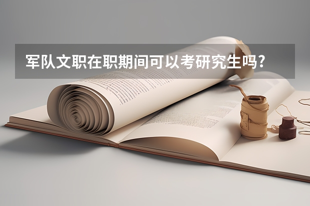 军队文职在职期间可以考研究生吗?