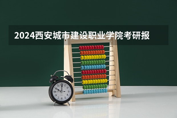 2024西安城市建设职业学院考研报名条件是什么 2024年什么时候考研