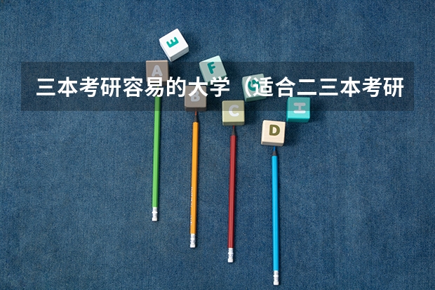 三本考研容易的大学（适合二三本考研的大学）