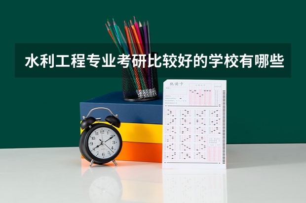 水利工程专业考研比较好的学校有哪些 水利工程考研科目有哪些