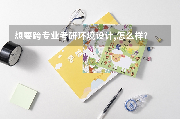 想要跨专业考研环境设计,怎么样？