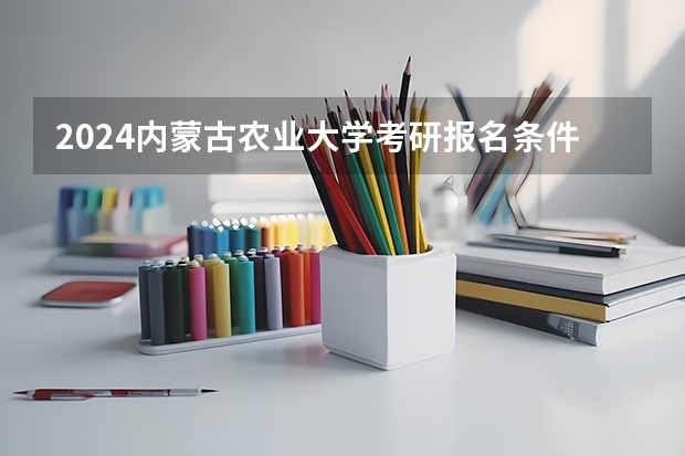 2024内蒙古农业大学考研报名条件是什么 2024年什么时候考研