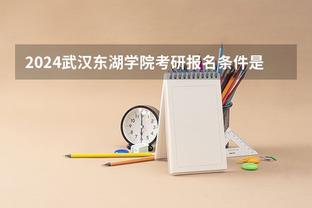 2024武汉东湖学院考研报名条件是什么 2024年什么时候考研