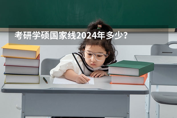 考研学硕国家线2024年多少？