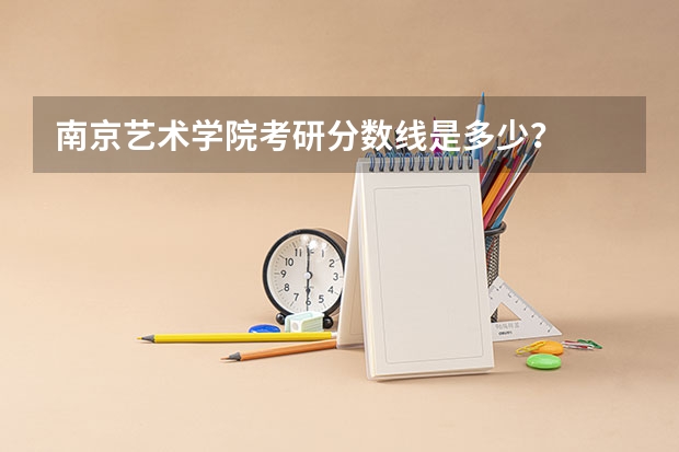 南京艺术学院考研分数线是多少？